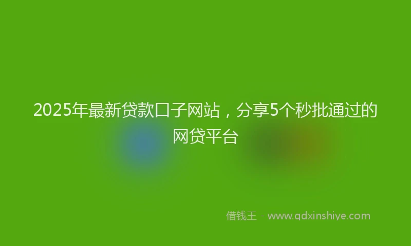 2025年最新贷款口子网站，分享5个秒批通过的网贷平台