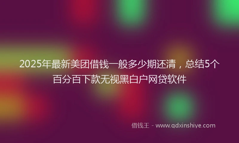2025年最新美团借钱一般多少期还清，总结5个百分百下款无视黑白户网贷软件