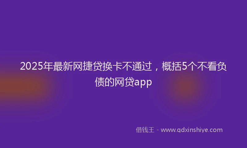 2025年最新网捷贷换卡不通过，概括5个不看负债的网贷app