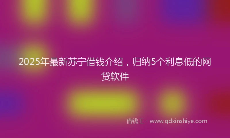 2025年最新苏宁借钱介绍，归纳5个利息低的网贷软件