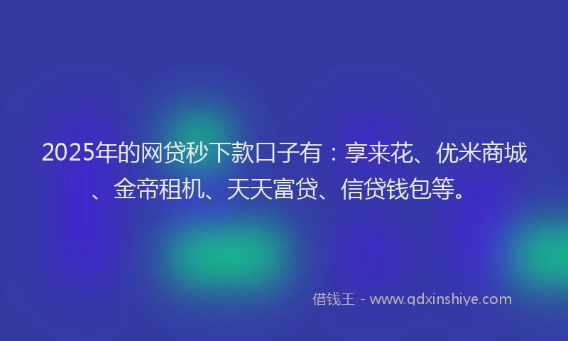 2025年的网贷秒下款口子有：享来花、优米商城、金帝租机、天天富贷、信贷钱包等。