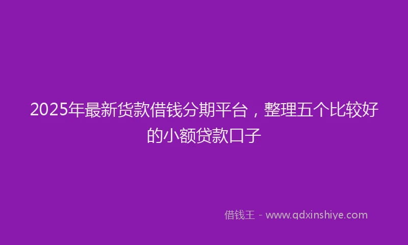 2025年最新货款借钱分期平台，整理五个比较好的小额贷款口子