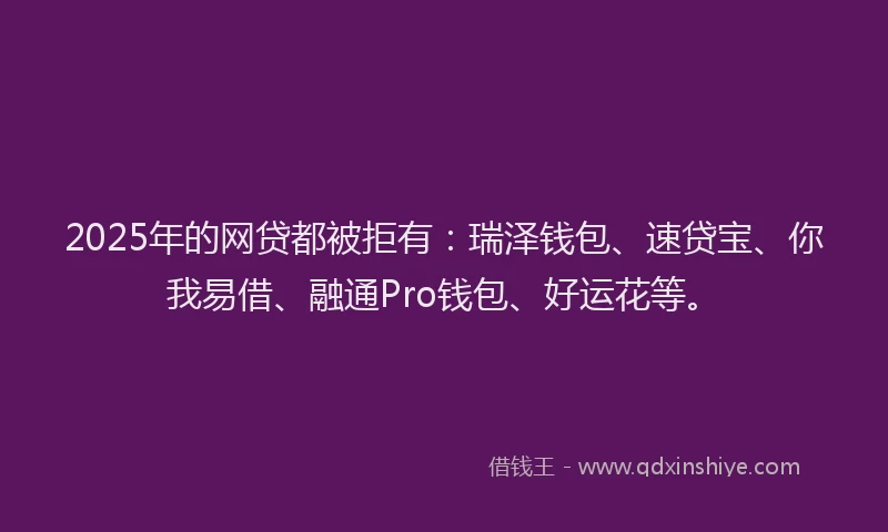 2025年的网贷都被拒有：瑞泽钱包、速贷宝、你我易借、融通Pro钱包、好运花等。