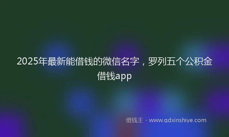 2025年最新能借钱的微信名字，罗列五个公积金借钱app