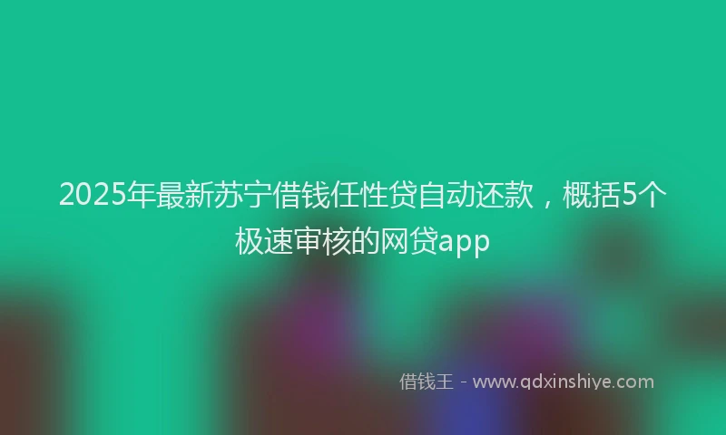 2025年最新苏宁借钱任性贷自动还款，概括5个极速审核的网贷app