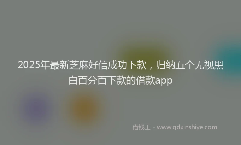 2025年最新芝麻好信成功下款，归纳五个无视黑白百分百下款的借款app