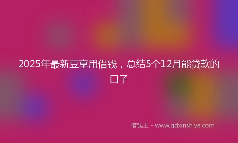 2025年最新豆享用借钱，总结5个12月能贷款的口子