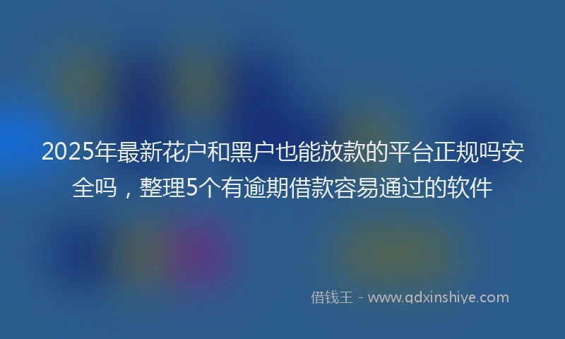 2025年最新花户和黑户也能放款的平台正规吗安全吗，整理5个有逾期借款容易通过的软件