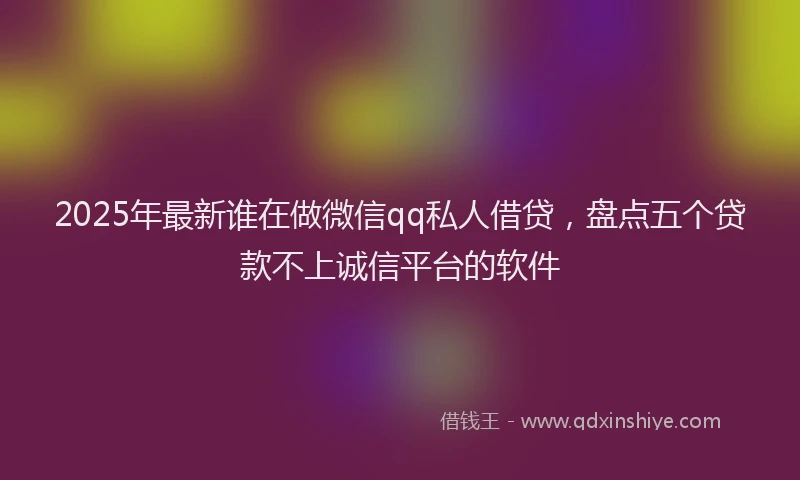 2025年最新谁在做微信qq私人借贷，盘点五个贷款不上诚信平台的软件