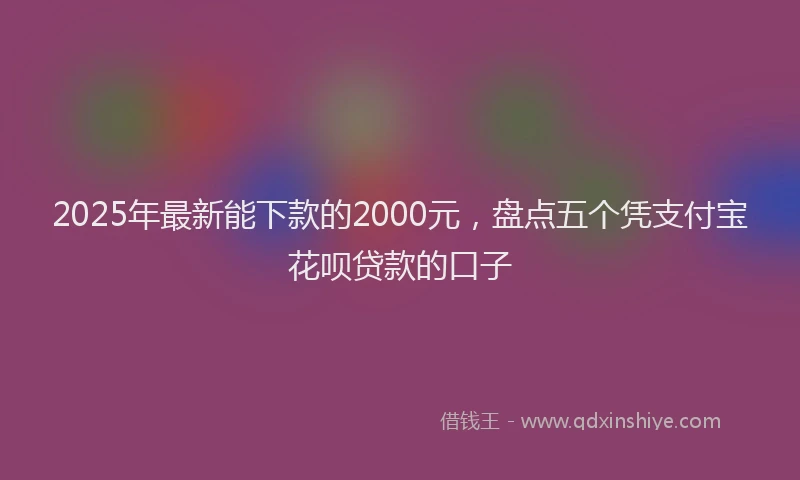 2025年最新能下款的2000元，盘点五个凭支付宝花呗贷款的口子