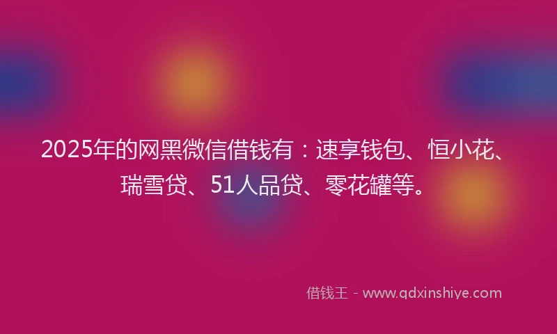 2025年的网黑微信借钱有：速享钱包、恒小花、瑞雪贷、51人品贷、零花罐等。