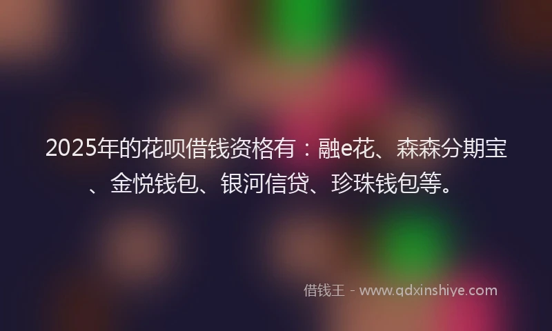 2025年的花呗借钱资格有：融e花、森森分期宝、金悦钱包、银河信贷、珍珠钱包等。