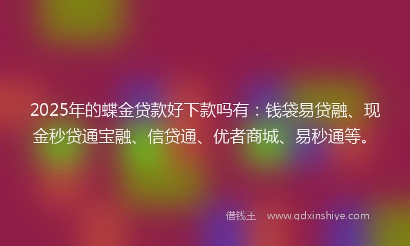 2025年的蝶金贷款好下款吗有：钱袋易贷融、现金秒贷通宝融、信贷通、优者商城、易秒通等。