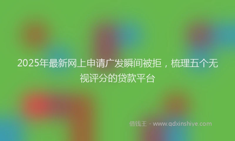 2025年最新网上申请广发瞬间被拒，梳理五个无视评分的贷款平台