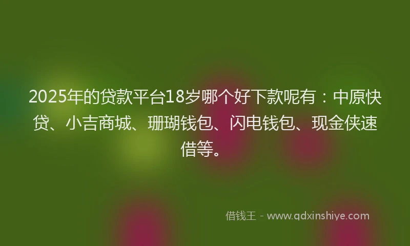 2025年的贷款平台18岁哪个好下款呢有：中原快贷、小吉商城、珊瑚钱包、闪电钱包、现金侠速借等。