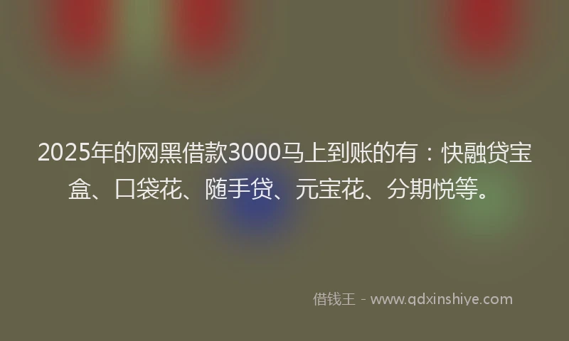 2025年的网黑借款3000马上到账的有：快融贷宝盒、口袋花、随手贷、元宝花、分期悦等。