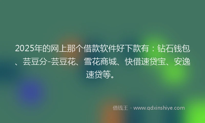 2025年的网上那个借款软件好下款有：钻石钱包、芸豆分-芸豆花、雪花商城、快借速贷宝、安逸速贷等。