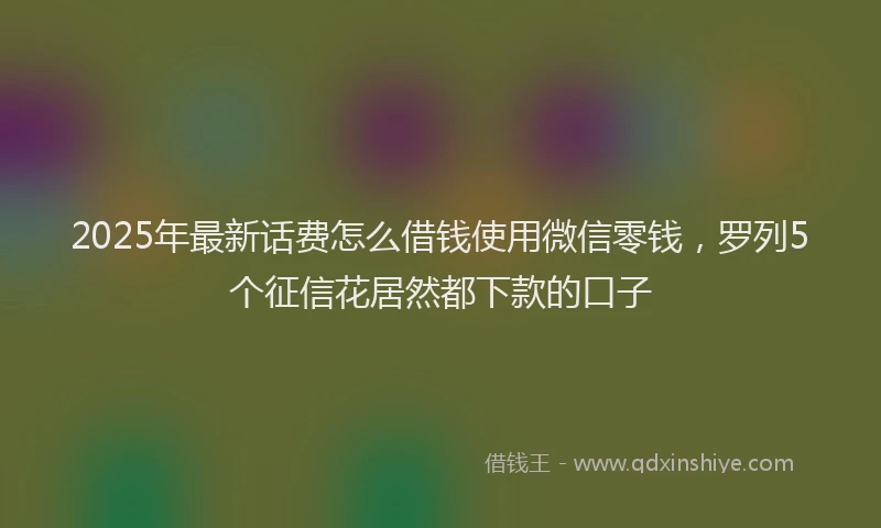 2025年最新话费怎么借钱使用微信零钱，罗列5个征信花居然都下款的口子