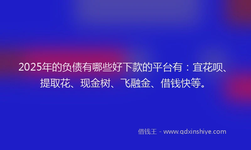 2025年的负债有哪些好下款的平台有：宜花呗、提取花、现金树、飞融金、借钱快等。