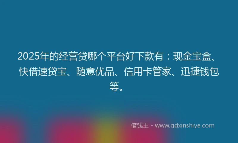 2025年的经营贷哪个平台好下款有：现金宝盒、快借速贷宝、随意优品、信用卡管家、迅捷钱包等。