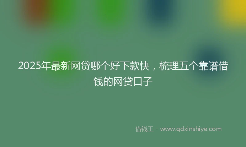 2025年最新网贷哪个好下款快，梳理五个靠谱借钱的网贷口子