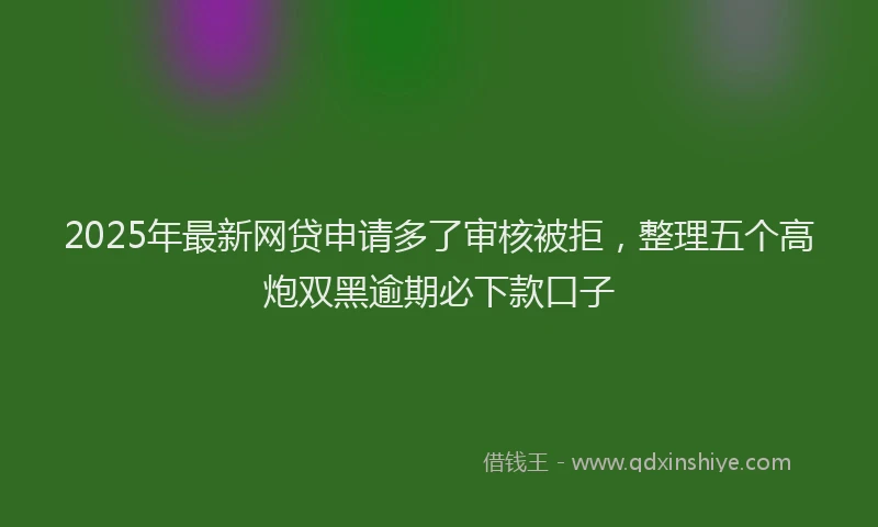 2025年最新网贷申请多了审核被拒，整理五个高炮双黑逾期必下款口子