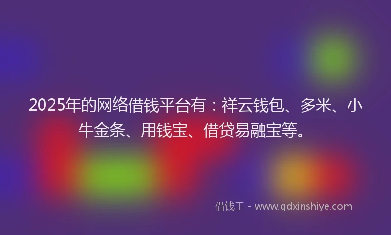 2025年的网络借钱平台有：祥云钱包、多米、小牛金条、用钱宝、借贷易融宝等。