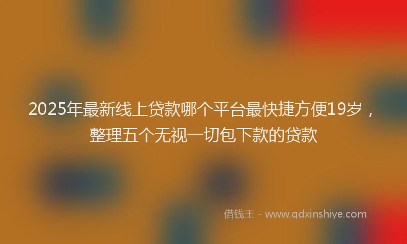 2025年最新线上贷款哪个平台最快捷方便19岁，整理五个无视一切包下款的贷款