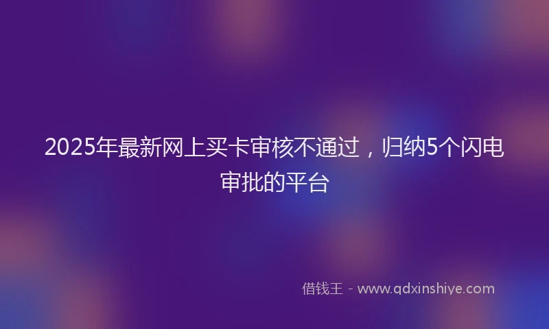2025年最新网上买卡审核不通过，归纳5个闪电审批的平台