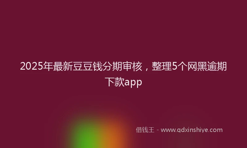 2025年最新豆豆钱分期审核，整理5个网黑逾期下款app