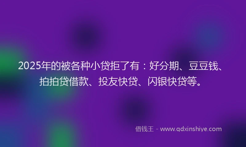 2025年的被各种小贷拒了有：好分期、豆豆钱、拍拍贷借款、投友快贷、闪银快贷等。
