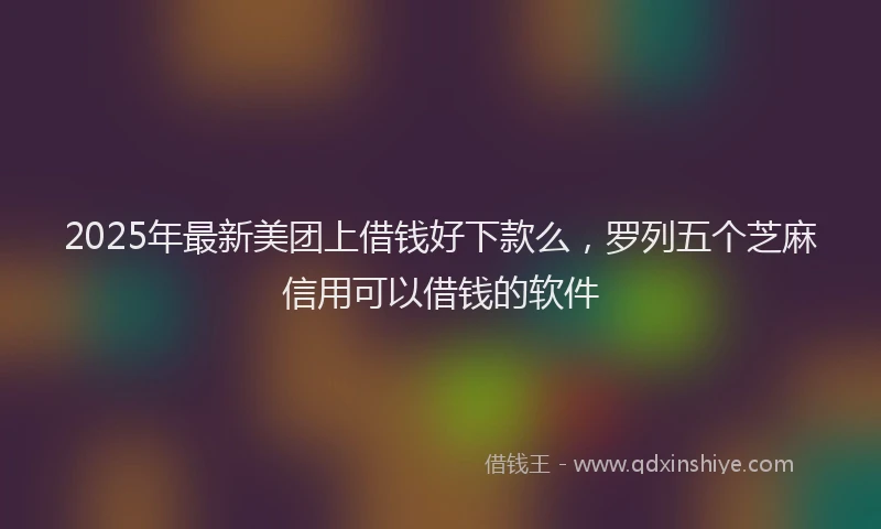 2025年最新美团上借钱好下款么，罗列五个芝麻信用可以借钱的软件