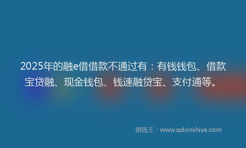 2025年的融e借借款不通过有：有钱钱包、借款宝贷融、现金钱包、钱速融贷宝、支付通等。