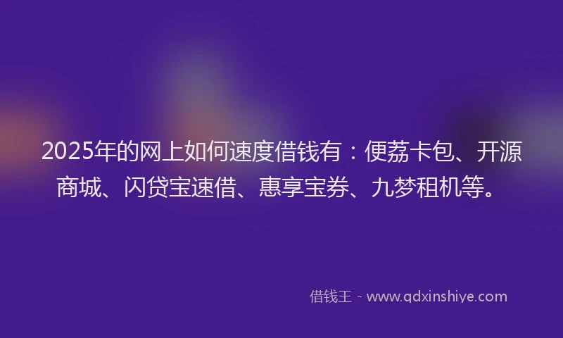 2025年的网上如何速度借钱有：便荔卡包、开源商城、闪贷宝速借、惠享宝券、九梦租机等。
