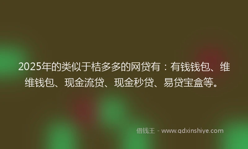 2025年的类似于桔多多的网贷有：有钱钱包、维维钱包、现金流贷、现金秒贷、易贷宝盒等。