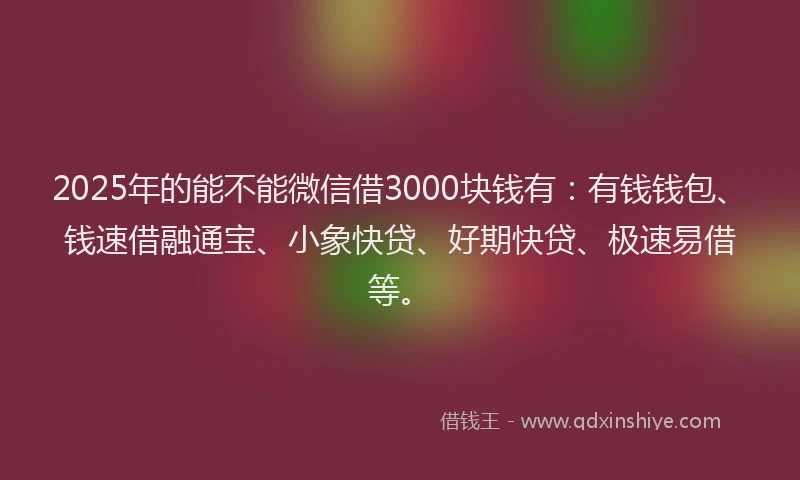 2025年的能不能微信借3000块钱有：有钱钱包、钱速借融通宝、小象快贷、好期快贷、极速易借等。