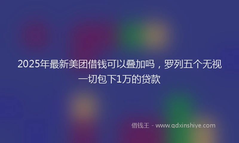 2025年最新美团借钱可以叠加吗，罗列五个无视一切包下1万的贷款