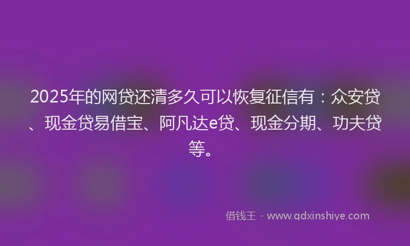 2025年的网贷还清多久可以恢复征信有：众安贷、现金贷易借宝、阿凡达e贷、现金分期、功夫贷等。