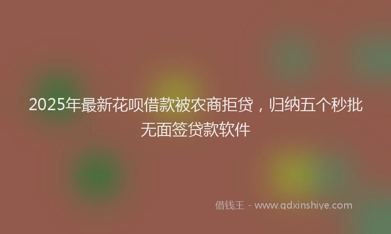 2025年最新花呗借款被农商拒贷，归纳五个秒批无面签贷款软件