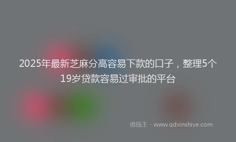 2025年最新芝麻分高容易下款的口子，整理5个19岁贷款容易过审批的平台