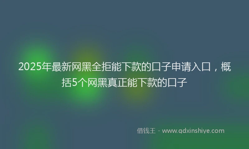 2025年最新网黑全拒能下款的口子申请入口，概括5个网黑真正能下款的口子