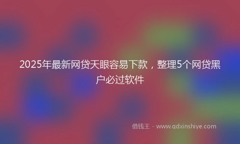 2025年最新网贷天眼容易下款，整理5个网贷黑户必过软件