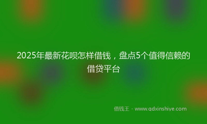 2025年最新花呗怎样借钱，盘点5个值得信赖的借贷平台