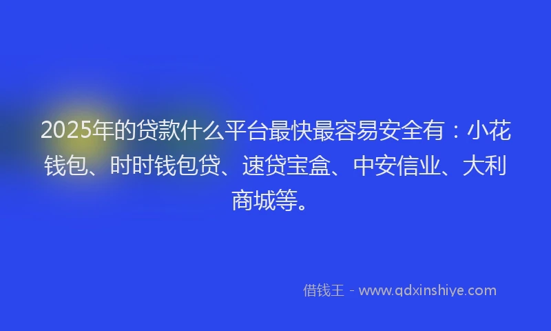 2025年的贷款什么平台最快最容易安全有：小花钱包、时时钱包贷、速贷宝盒、中安信业、大利商城等。