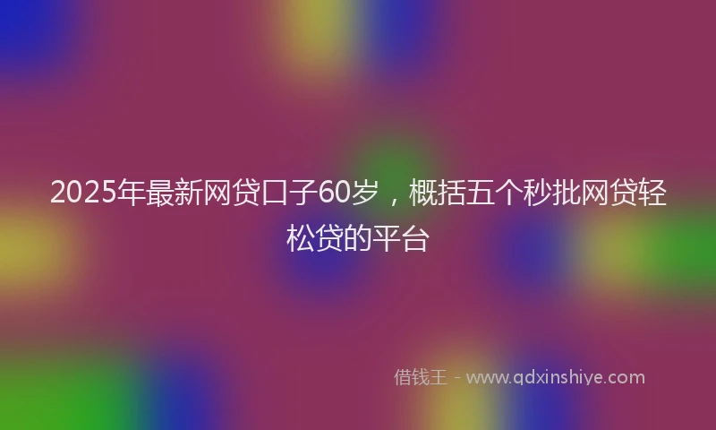 2025年最新网贷口子60岁，概括五个秒批网贷轻松贷的平台