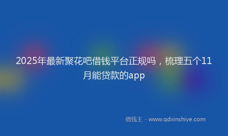 2025年最新聚花吧借钱平台正规吗，梳理五个11月能贷款的app