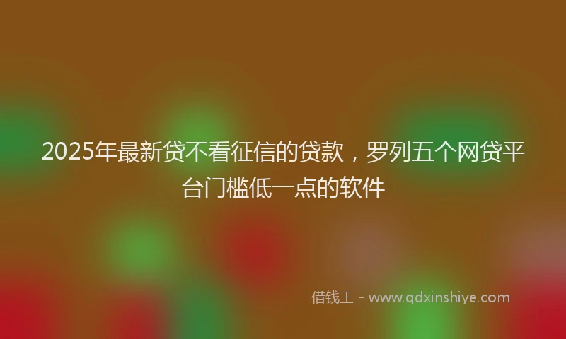 2025年最新贷不看征信的贷款，罗列五个网贷平台门槛低一点的软件