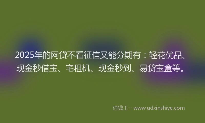 2025年的网贷不看征信又能分期有：轻花优品、现金秒借宝、宅租机、现金秒到、易贷宝盒等。