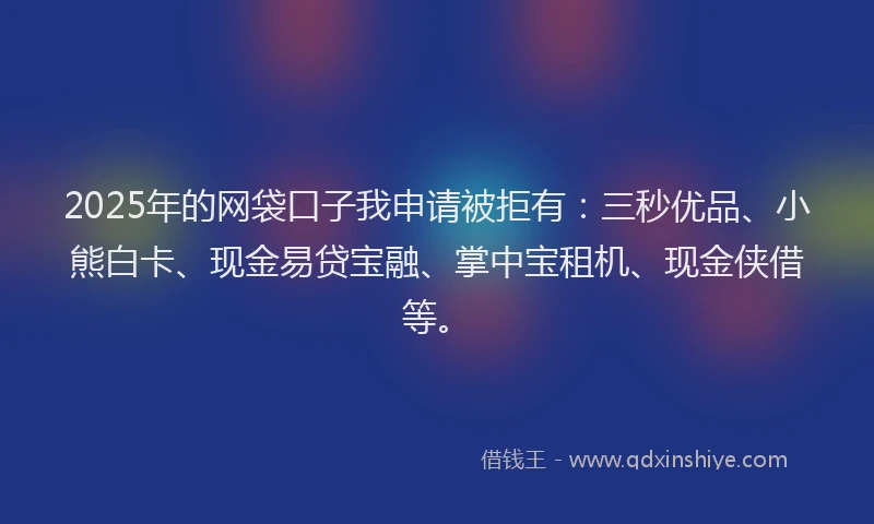 2025年的网袋口子我申请被拒有：三秒优品、小熊白卡、现金易贷宝融、掌中宝租机、现金侠借等。