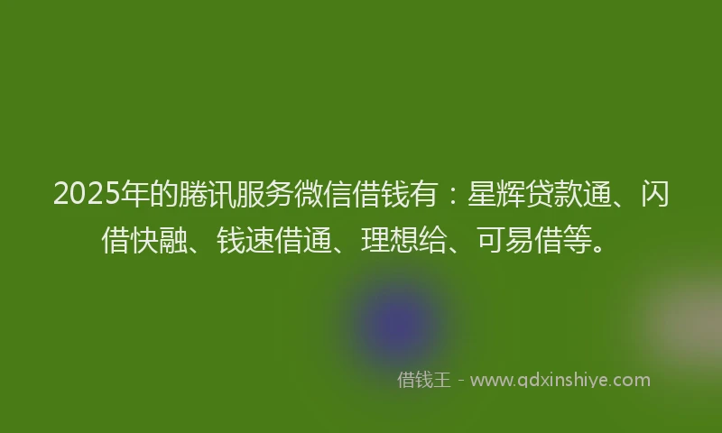 2025年的腃讯服务微信借钱有：星辉贷款通、闪借快融、钱速借通、理想给、可易借等。